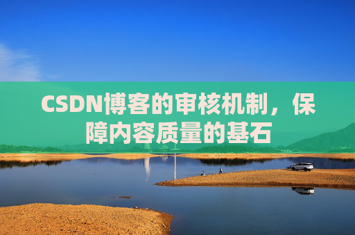 CSDN博客的审核机制，保障内容质量的基石